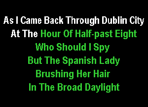 As I Came Back Through Dublin City
At The Hour Of HaIf-past Eight
Who Should I Spy
But The Spanish Lady

Brushing Her Hair
In The Broad Daylight