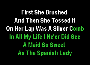 First She Brushed
And Then She Tossed It
On Her Lap Was A Silver Comb

In All My Life I Ne'er Did See
A Maid So Sweet
As The Spanish Lady