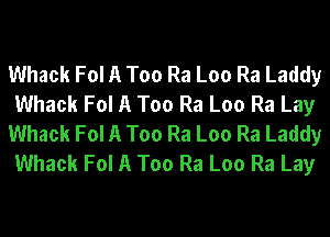 Whack Fol A Too Ra Loo Ra Laddy
Whack Fol A Too Ra Loo Ra Lay
Whack Fol A Too Ra Loo Ra Laddy
Whack Fol A Too Ra Loo Ra Lay