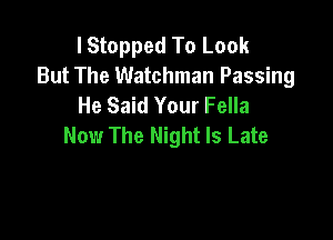 lStopped To Look
But The Watchman Passing
He Said Your Fella

Now The Night Is Late
