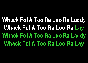 Whack Fol A Too Ra Loo Ra Laddy
Whack Fol A Too Ra Loo Ra Lay
Whack Fol A Too Ra Loo Ra Laddy
Whack Fol A Too Ra Loo Ra Lay