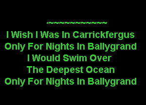 I Wish I Was In Carrickfergus
Only For Nights In Ballygrand
I Would Swim Over
The Deepest Ocean
Only For Nights In Ballygrand