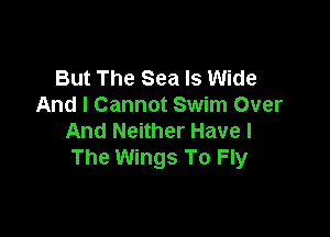 But The Sea Is Wide
And I Cannot Swim Over

And Neither Have I
The Wings To Fly