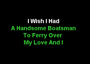 lWish I Had
A Handsome Boatsman

To Ferry Over
My Love And I
