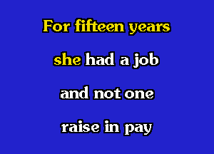 For fifteen years

she had a job

and not one

raise in pay