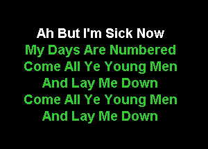 Ah But I'm Sick Now
My Days Are Numbered
Come All Ye Young Men

And Lay Me Down
Come All Ye Young Men
And Lay Me Down