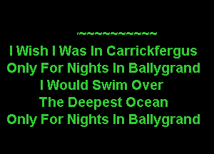 I Wish I Was In Carrickfergus
Only For Nights In Ballygrand
I Would Swim Over
The Deepest Ocean
Only For Nights In Ballygrand