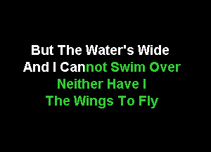 But The Water's Wide
And I Cannot Swim Over

Neither Have I
The Wings To Fly