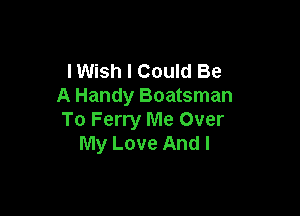 lWish I Could Be
A Handy Boatsman

To Ferry Me Over
My Love And I