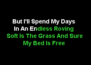 But I'll Spend My Days
In An Endless Roving

Soft Is The Grass And Sure
My Bed Is Free