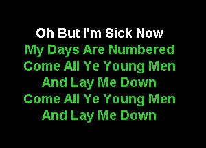 Oh But I'm Sick Now
My Days Are Numbered
Come All Ye Young Men

And Lay Me Down
Come All Ye Young Men
And Lay Me Down