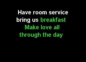 Have room service
bring us breakfast
Make love all

through the day