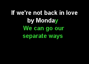 If we're not back in love
by Monday
We can go our

separate ways