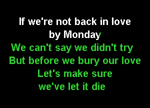 If we're not back in love
by Monday
We can't say we didn't try
But before we bury our love
Let's make sure
we've let it die