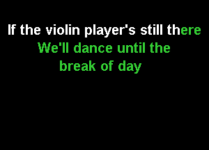 If the violin player's still there
We'll dance until the
break of day