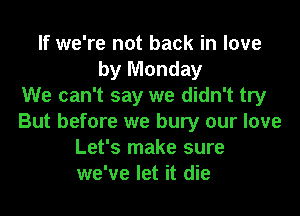 If we're not back in love
by Monday
We can't say we didn't try
But before we bury our love
Let's make sure
we've let it die