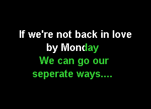 If we're not back in love
by Monday

We can go our
seperate ways....