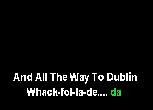 And All The Way To Dublin
Whack-foI-la-de.... da