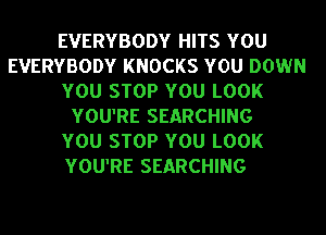 EVERYBODY HITS YOU
EVERYBODY KNOCKS YOU DOWN
YOU STOP YOU LOOK
YOU'RE SEARCHING
YOU STOP YOU LOOK
YOU'RE SEARCHING