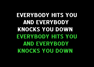 EVERYBODY HITS YOU
AND EVERYBODY
KNOCKS YOU DOWN
EVERYBODY HITS YOU
AND EVERYBODY
KNOCKS YOU DOWN

g