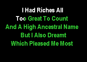 I Had Riches All
Too Great To Count
And A High Ancestral Name

But I Also Dreamt
Which Pleased Me Most