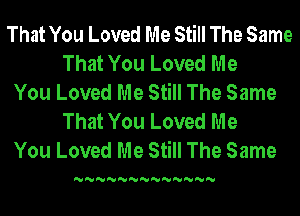 That You Loved Me Still The Same
That You Loved Me
You Loved Me Still The Same
That You Loved Me
You Loved Me Still The Same

'U'U'U'U'U'U'U'U'U'U'U'U'U