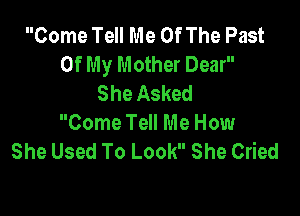 Come Tell Me Of The Past
Of My Mother Dear
She Asked

Come Tell Me How
She Used To Look She Cried