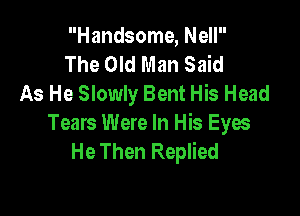 Handsome, Nell
The Old Man Said
As He Slowly Bent His Head

Tears Were In His Eyes
He Then Replied