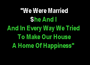 We Were Married
She And I
And In Every Way We Tried

To Make Our House
A Home Of Happiness