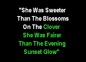 She Was Sweeter
Than The Blossoms
On The Clover

She Was Fairer
Than The Evening
Sunset Glow