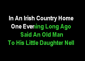 In An Irish Country Home
One Evening Long Ago

Said An Old Man
To His Little Daughter Nell
