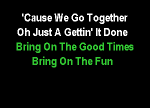 'Cause We Go Together
0h Just A Gettin' It Done
Bring On The Good Times

Bring On The Fun