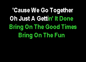 'Cause We Go Together
0h Just A Gettin' It Done
Bring On The Good Times

Bring On The Fun