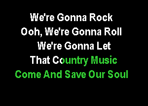 We're Gonna Rock
Ooh, We're Gonna Roll
We're Gonna Let

That Country Music
Come And Save Our Soul