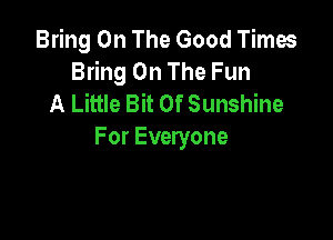 Bring On The Good Times
Bring On The Fun
A Little Bit Of Sunshine

For Everyone