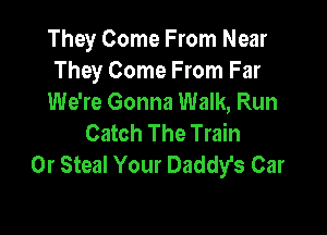 They Come From Near
They Come From Far
We're Gonna Walk, Run

Catch The Train
0r Steal Your Daddy's Car