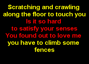 Scratching and crawling
along the floor to touch you
Is it so hard
to satisfy your senses
You found out to love me
you have to climb some
fences