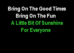 Bring On The Good Times
Bring On The Fun
A Little Bit Of Sunshine

For Everyone