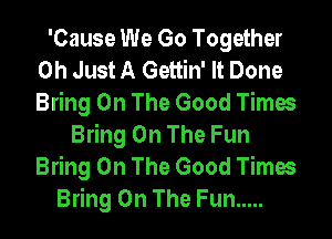 'Cause We Go Together
0h Just A Gettin' It Done
Bring On The Good Times

Bring On The Fun
Bring On The Good Times
Bring On The Fun .....