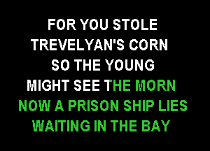 FOR YOU STOLE
TREVELYAN'S CORN
SO THE YOUNG
MIGHT SEE THE MORN
NOW A PRISON SHIP LIES
WAITING IN THE BAY