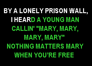 BY A LONELY PRISON WALL,
I HEARD A YOUNG MAN
CALLIN' MARY, MARY,

MARY, MARY
NOTHING MATTERS MARY
WHEN YOURE FREE