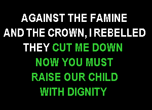 AGAINST THE FAMINE
AND THE CROWN, I REBELLED
THEY CUT ME DOWN
NOW YOU MUST
RAISE OUR CHILD
WITH DIGNITY