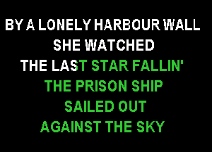 BYA LONELY HARBOURWALL
SHE WATCHED
THE LAST STAR FALLIN'
THE PRISON SHIP
SAILED OUT
AGAINST THE SKY