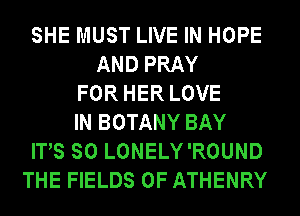 SHE MUST LIVE IN HOPE
AND PRAY
FOR HER LOVE
IN BOTANY BAY
ITS SO LONELY'ROUND
THE FIELDS 0F ATHENRY