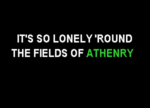 IT'S SO LONELY'ROUND
THE FIELDS 0F ATHENRY