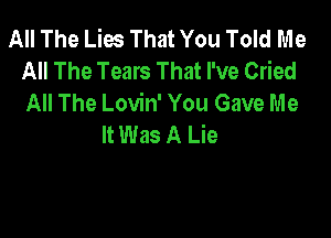 All The Lies That You Told Me
All The Tears That I've Cried
All The Lovin' You Gave Me

It Was A Lie