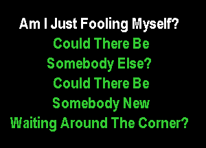 Am I Just Fooling Myself?
Could There Be
Somebody Else?

Could There Be
Somebody New
Waiting Around The Corner?