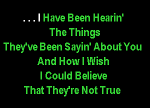 . . . I Have Been Hearin'
The Things
They've Been Sayin' About You

And How I Wish
I Could Believe
That They're Not True