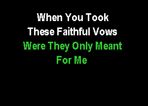lth1YouTook
Those Faithful Vows
Were They Only Meant

For Me