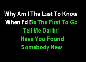 Why Am I The Last To Know
When I'd Be The First To Go
Tell Me Darlin'

Have You Found
Somebody New